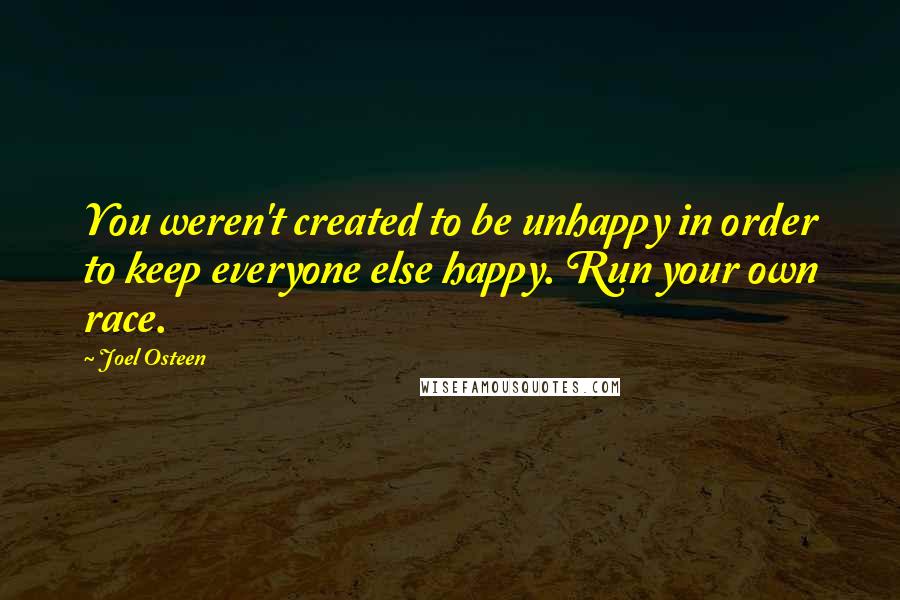 Joel Osteen Quotes: You weren't created to be unhappy in order to keep everyone else happy. Run your own race.