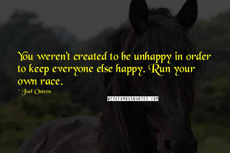 Joel Osteen Quotes: You weren't created to be unhappy in order to keep everyone else happy. Run your own race.