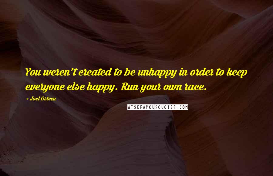 Joel Osteen Quotes: You weren't created to be unhappy in order to keep everyone else happy. Run your own race.