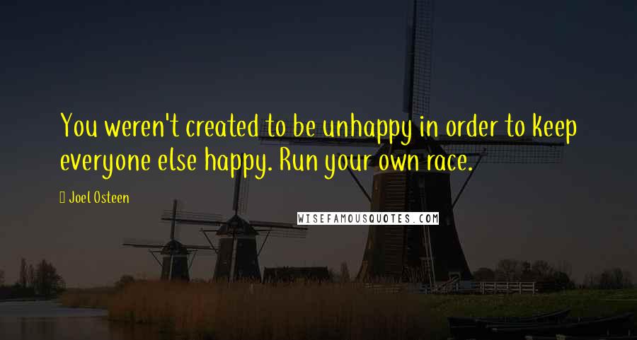 Joel Osteen Quotes: You weren't created to be unhappy in order to keep everyone else happy. Run your own race.