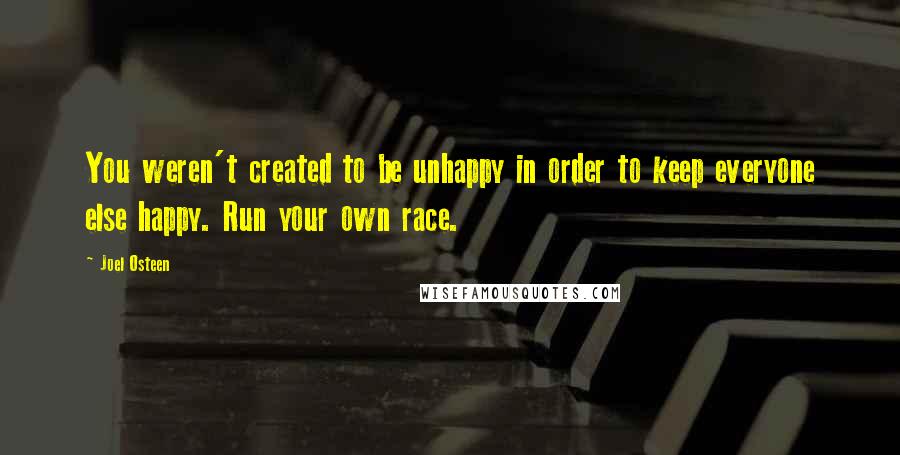 Joel Osteen Quotes: You weren't created to be unhappy in order to keep everyone else happy. Run your own race.