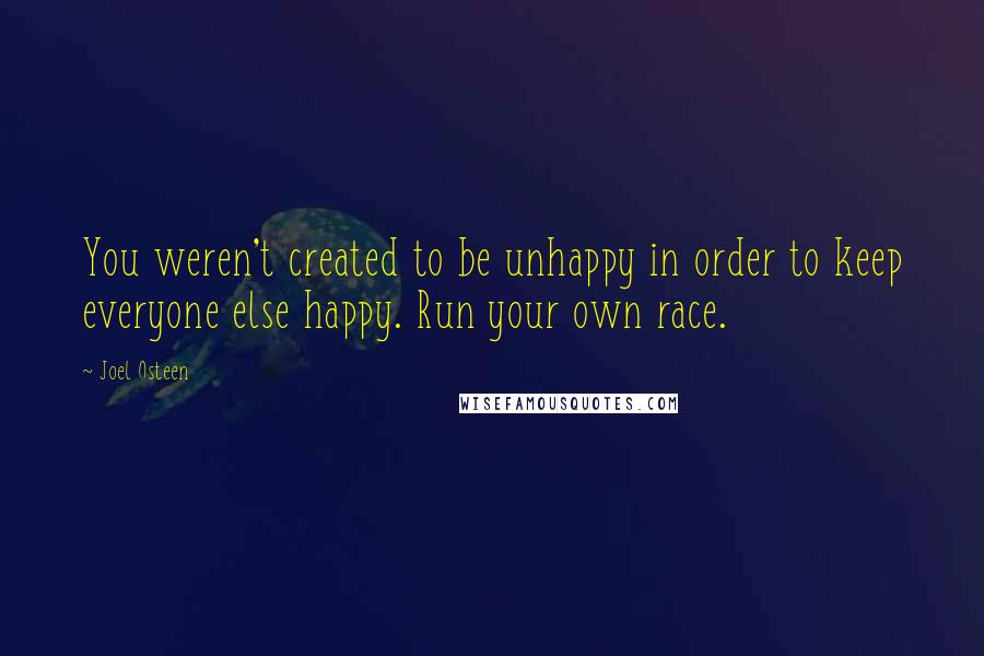 Joel Osteen Quotes: You weren't created to be unhappy in order to keep everyone else happy. Run your own race.