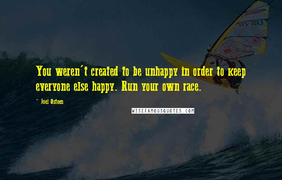 Joel Osteen Quotes: You weren't created to be unhappy in order to keep everyone else happy. Run your own race.