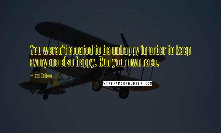 Joel Osteen Quotes: You weren't created to be unhappy in order to keep everyone else happy. Run your own race.