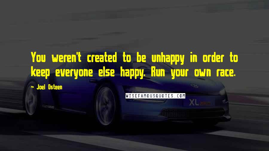 Joel Osteen Quotes: You weren't created to be unhappy in order to keep everyone else happy. Run your own race.