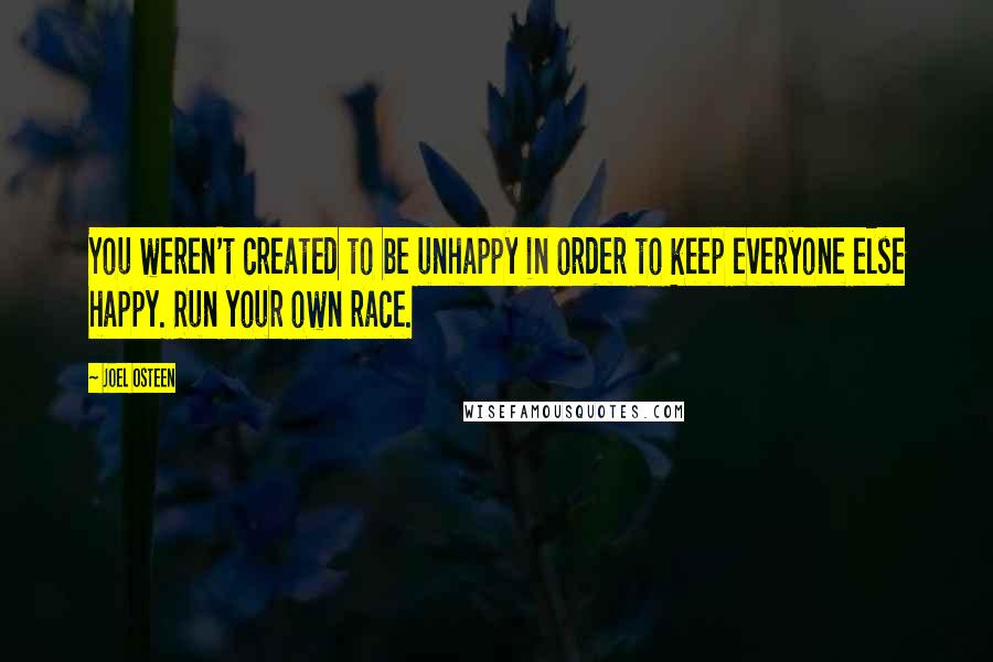 Joel Osteen Quotes: You weren't created to be unhappy in order to keep everyone else happy. Run your own race.