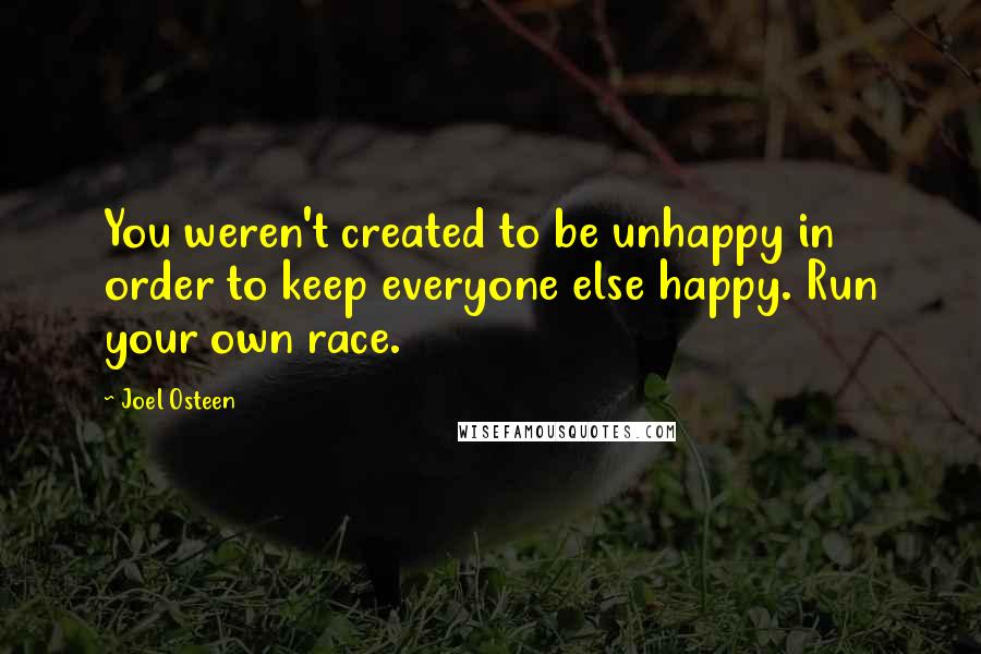 Joel Osteen Quotes: You weren't created to be unhappy in order to keep everyone else happy. Run your own race.