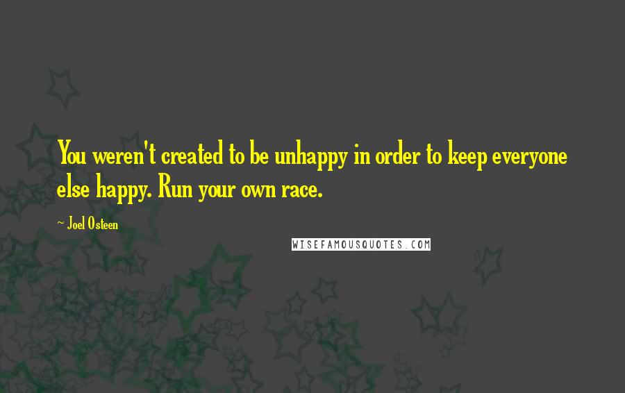 Joel Osteen Quotes: You weren't created to be unhappy in order to keep everyone else happy. Run your own race.