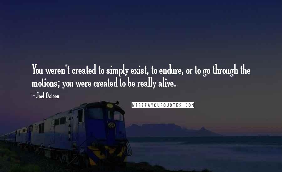 Joel Osteen Quotes: You weren't created to simply exist, to endure, or to go through the motions; you were created to be really alive.