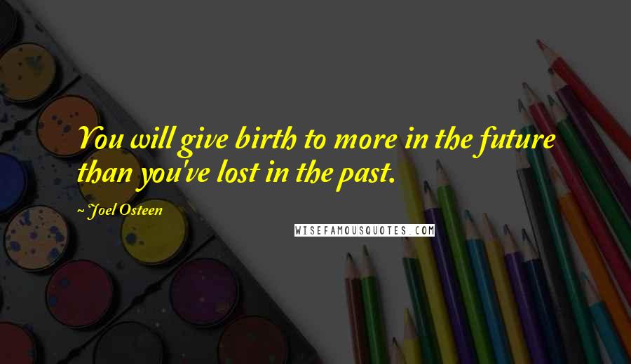 Joel Osteen Quotes: You will give birth to more in the future than you've lost in the past.