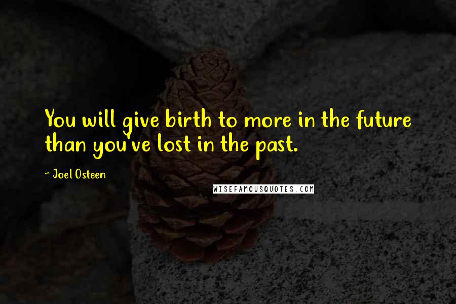 Joel Osteen Quotes: You will give birth to more in the future than you've lost in the past.