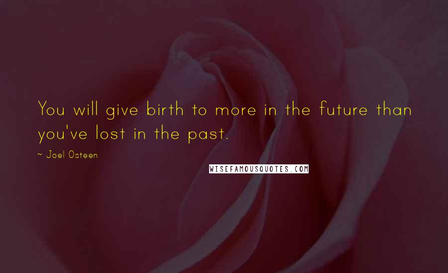 Joel Osteen Quotes: You will give birth to more in the future than you've lost in the past.