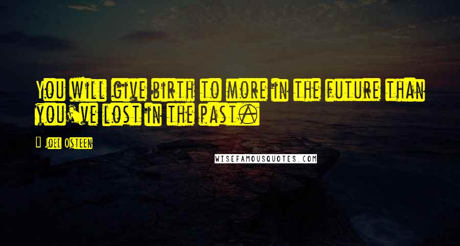 Joel Osteen Quotes: You will give birth to more in the future than you've lost in the past.