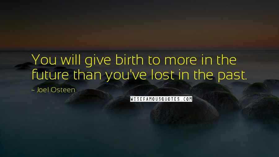 Joel Osteen Quotes: You will give birth to more in the future than you've lost in the past.