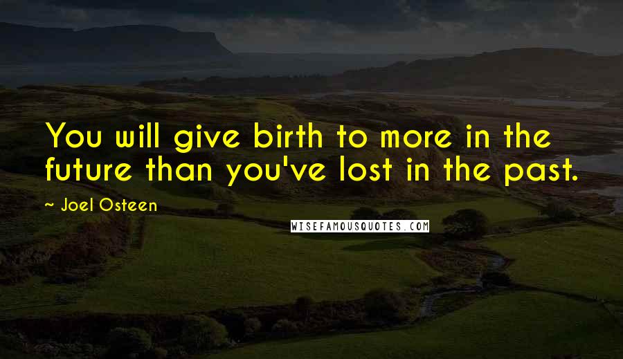 Joel Osteen Quotes: You will give birth to more in the future than you've lost in the past.