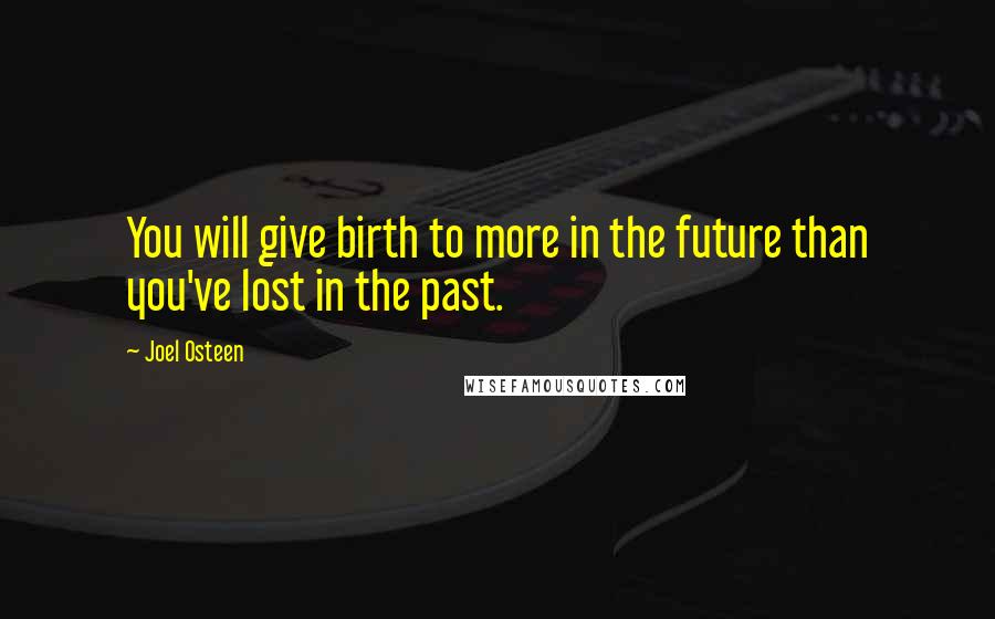 Joel Osteen Quotes: You will give birth to more in the future than you've lost in the past.