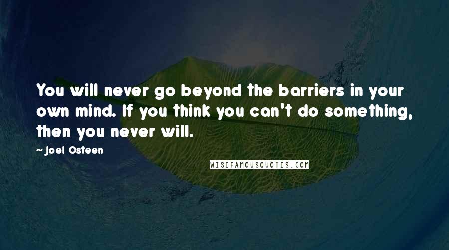 Joel Osteen Quotes: You will never go beyond the barriers in your own mind. If you think you can't do something, then you never will.
