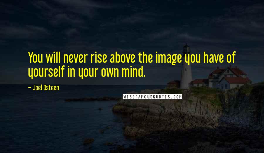 Joel Osteen Quotes: You will never rise above the image you have of yourself in your own mind.