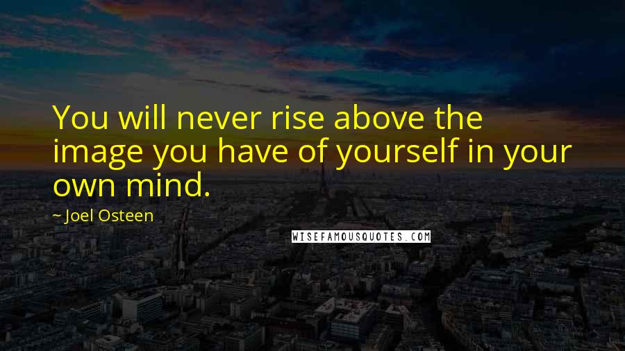 Joel Osteen Quotes: You will never rise above the image you have of yourself in your own mind.