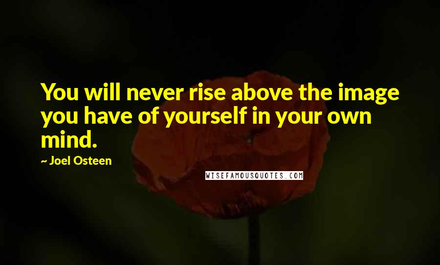 Joel Osteen Quotes: You will never rise above the image you have of yourself in your own mind.