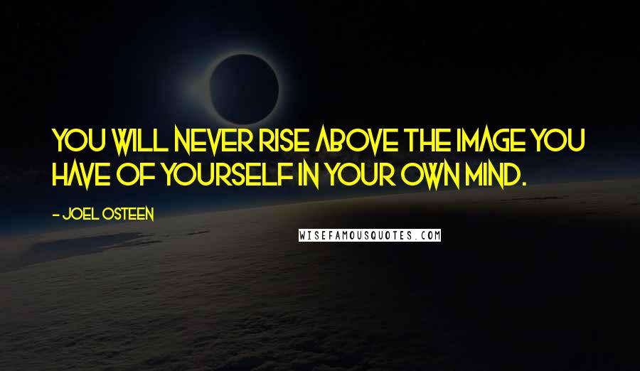 Joel Osteen Quotes: You will never rise above the image you have of yourself in your own mind.