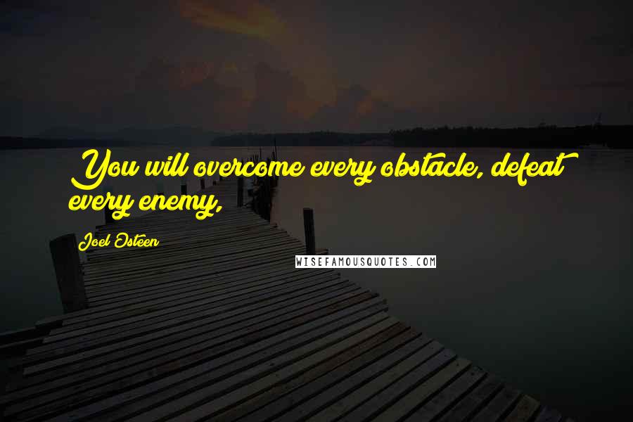 Joel Osteen Quotes: You will overcome every obstacle, defeat every enemy,