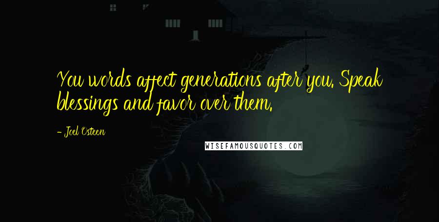 Joel Osteen Quotes: You words affect generations after you. Speak blessings and favor over them.