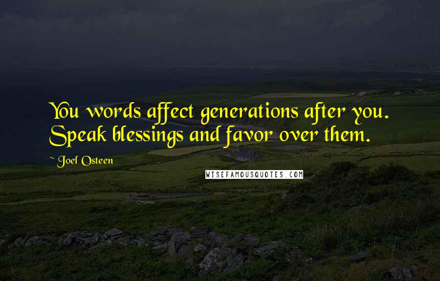 Joel Osteen Quotes: You words affect generations after you. Speak blessings and favor over them.