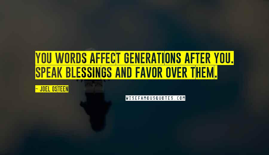 Joel Osteen Quotes: You words affect generations after you. Speak blessings and favor over them.