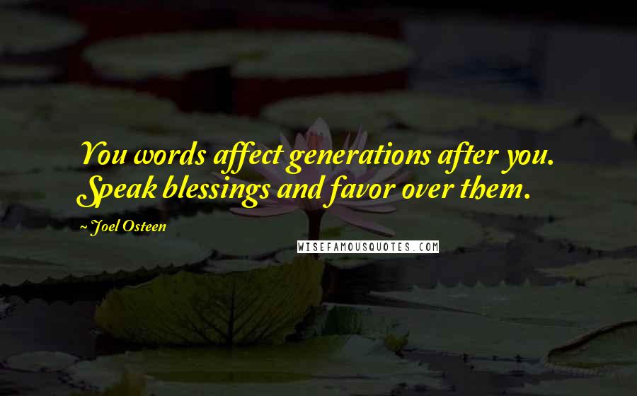 Joel Osteen Quotes: You words affect generations after you. Speak blessings and favor over them.