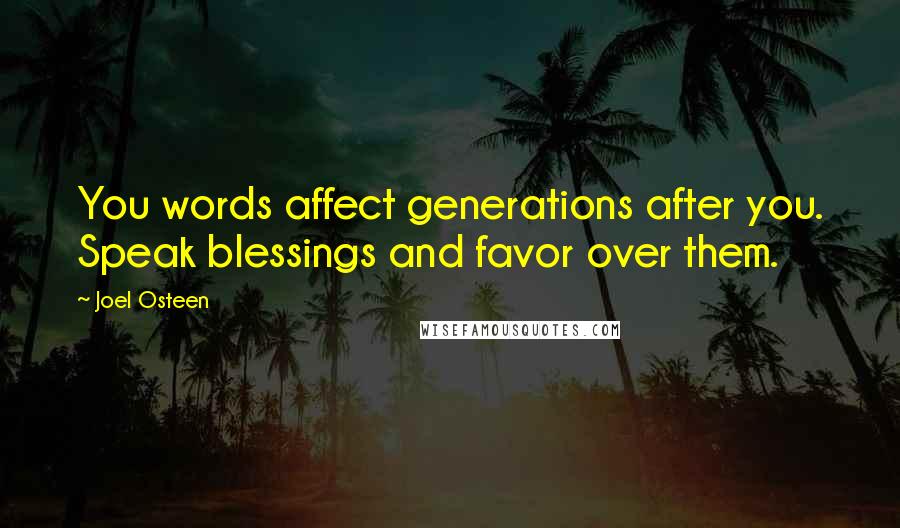 Joel Osteen Quotes: You words affect generations after you. Speak blessings and favor over them.