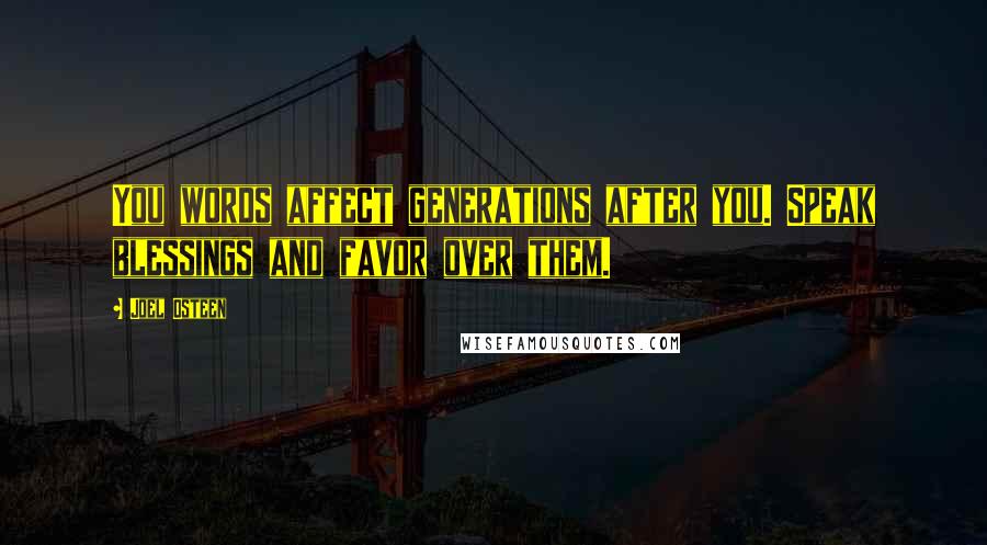 Joel Osteen Quotes: You words affect generations after you. Speak blessings and favor over them.