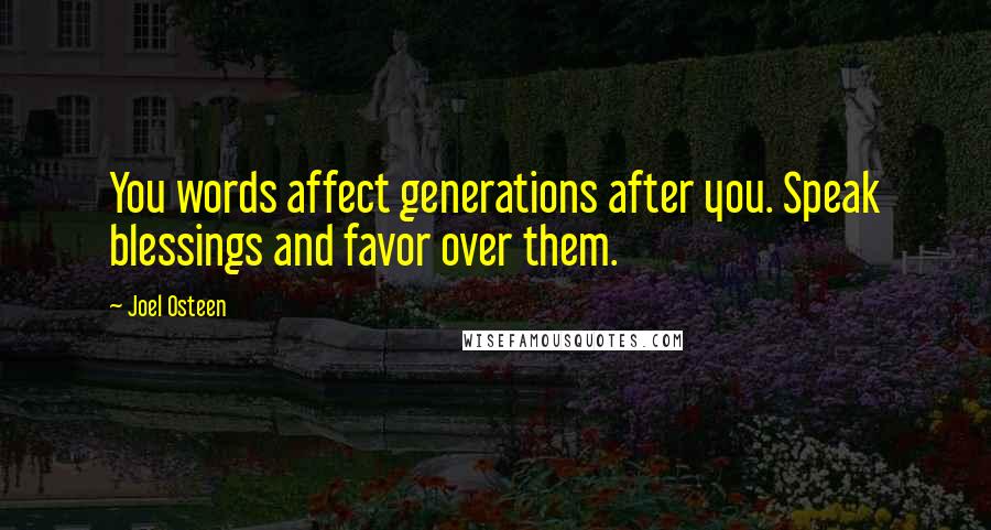 Joel Osteen Quotes: You words affect generations after you. Speak blessings and favor over them.