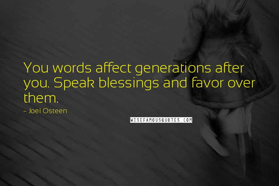 Joel Osteen Quotes: You words affect generations after you. Speak blessings and favor over them.