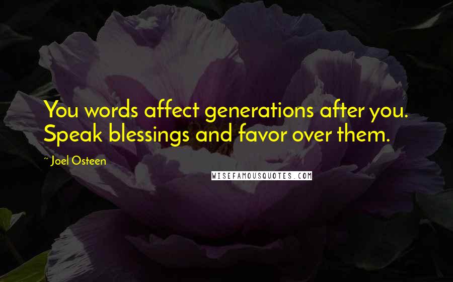 Joel Osteen Quotes: You words affect generations after you. Speak blessings and favor over them.
