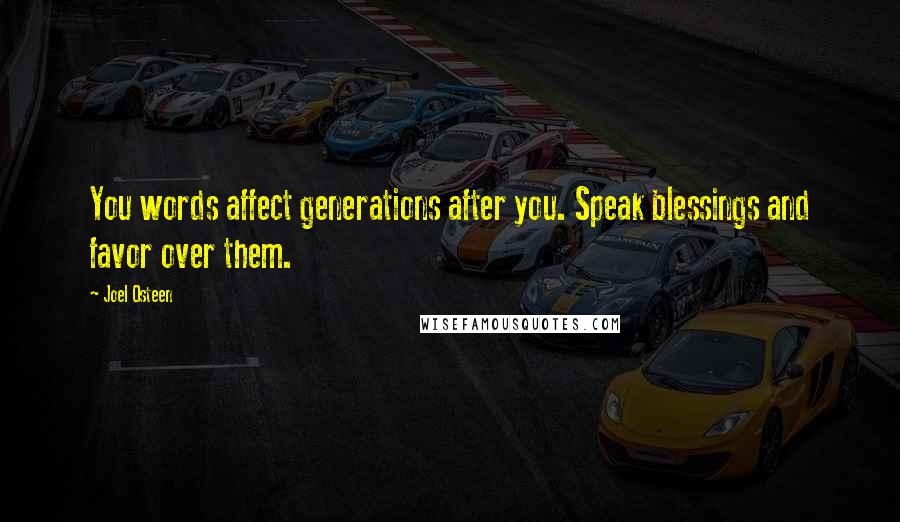 Joel Osteen Quotes: You words affect generations after you. Speak blessings and favor over them.