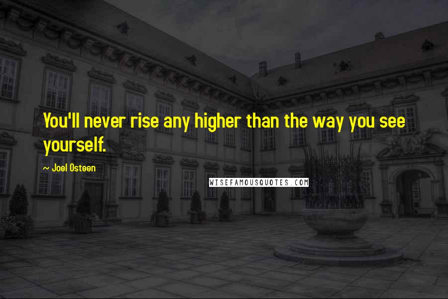 Joel Osteen Quotes: You'll never rise any higher than the way you see yourself.