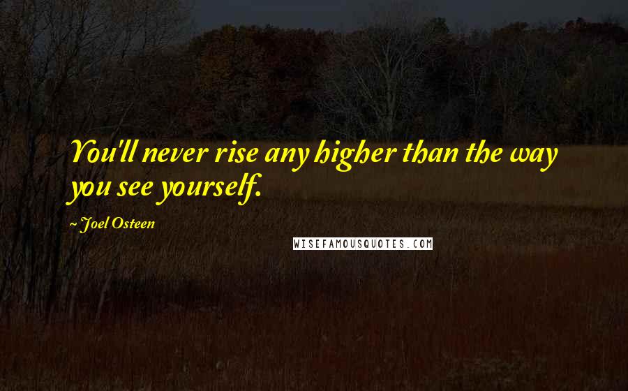 Joel Osteen Quotes: You'll never rise any higher than the way you see yourself.