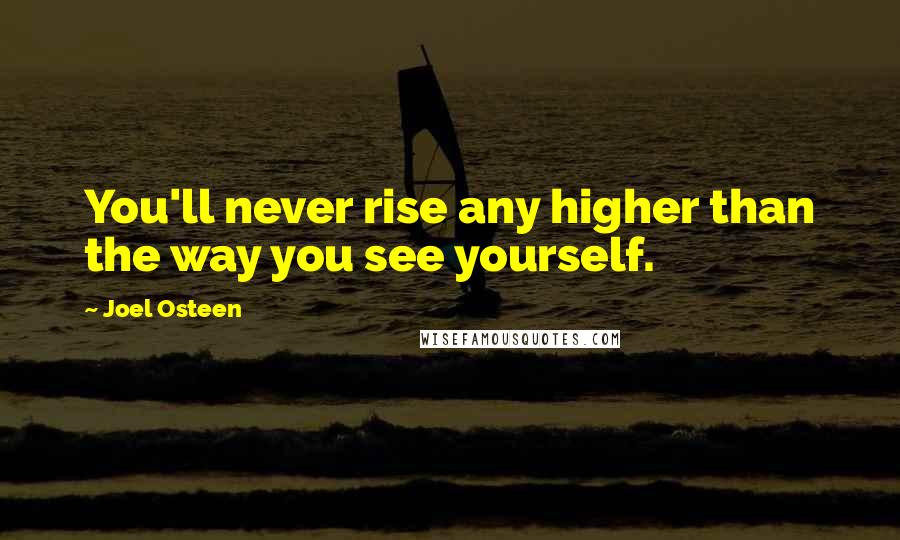 Joel Osteen Quotes: You'll never rise any higher than the way you see yourself.