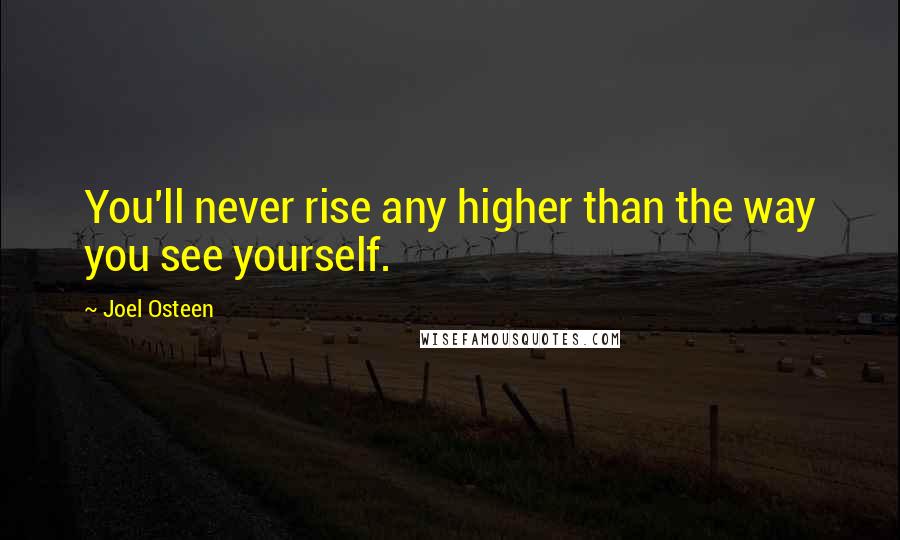 Joel Osteen Quotes: You'll never rise any higher than the way you see yourself.