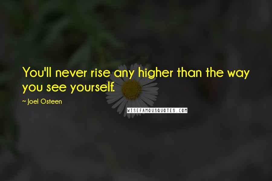 Joel Osteen Quotes: You'll never rise any higher than the way you see yourself.