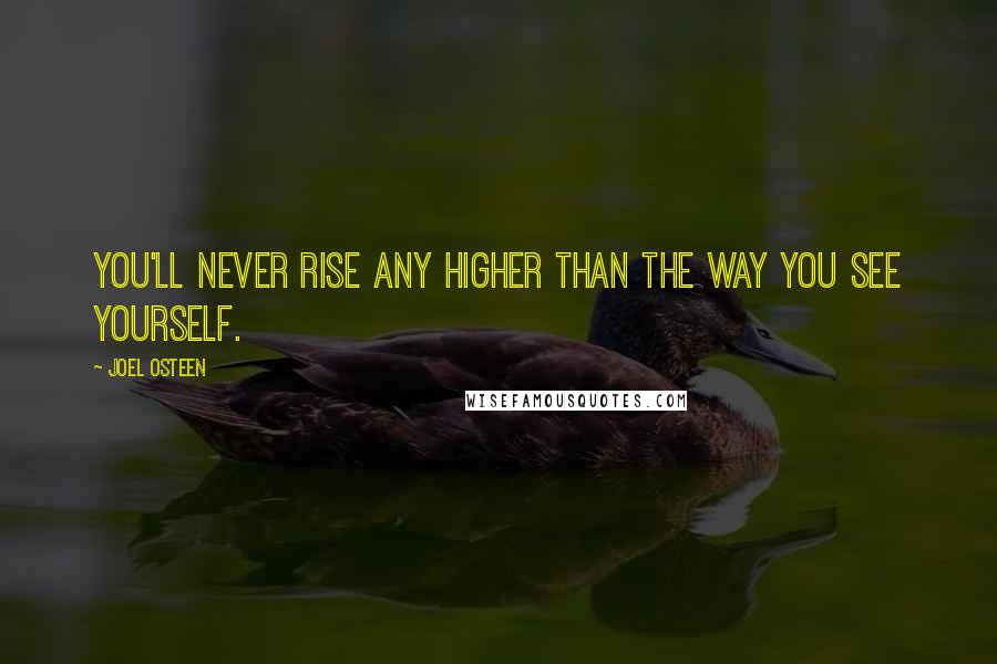 Joel Osteen Quotes: You'll never rise any higher than the way you see yourself.