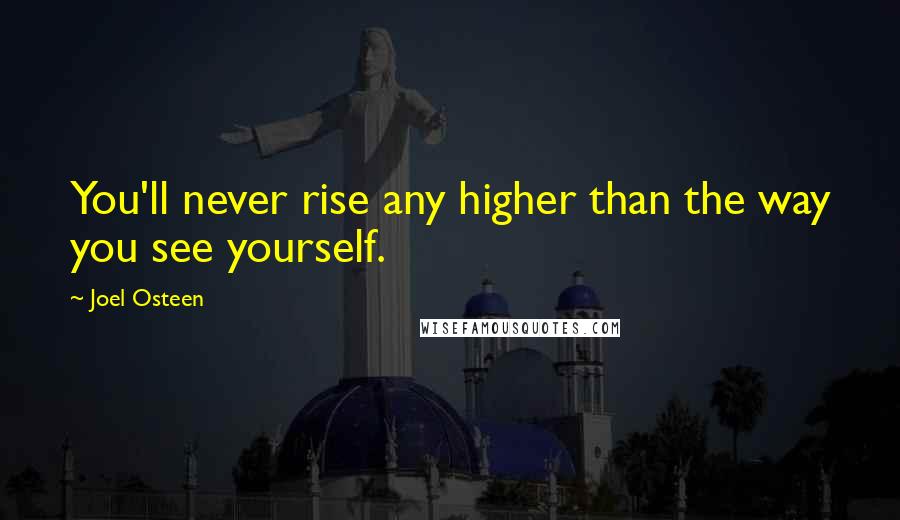 Joel Osteen Quotes: You'll never rise any higher than the way you see yourself.