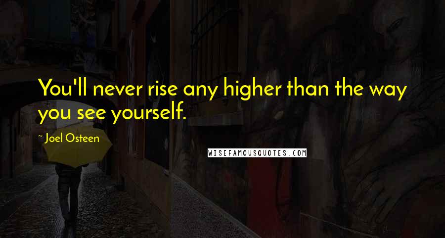 Joel Osteen Quotes: You'll never rise any higher than the way you see yourself.