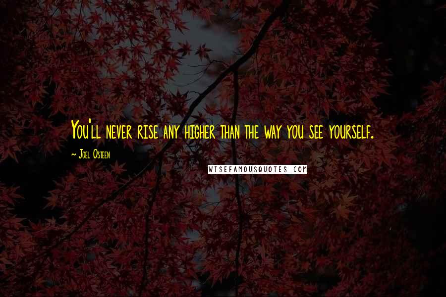 Joel Osteen Quotes: You'll never rise any higher than the way you see yourself.