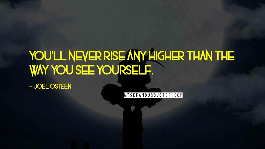 Joel Osteen Quotes: You'll never rise any higher than the way you see yourself.