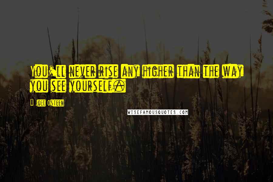 Joel Osteen Quotes: You'll never rise any higher than the way you see yourself.