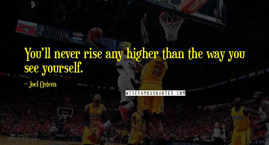 Joel Osteen Quotes: You'll never rise any higher than the way you see yourself.