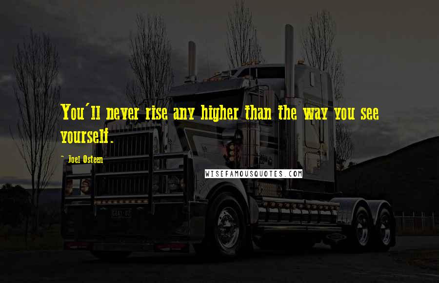 Joel Osteen Quotes: You'll never rise any higher than the way you see yourself.