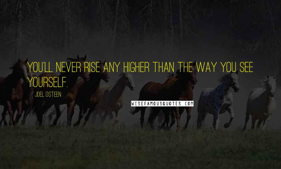 Joel Osteen Quotes: You'll never rise any higher than the way you see yourself.